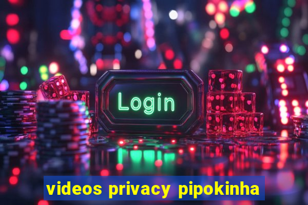 videos privacy pipokinha